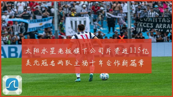 太阳水星老板旗下公司斥资近115亿美元冠名两队主场十年合作新篇章