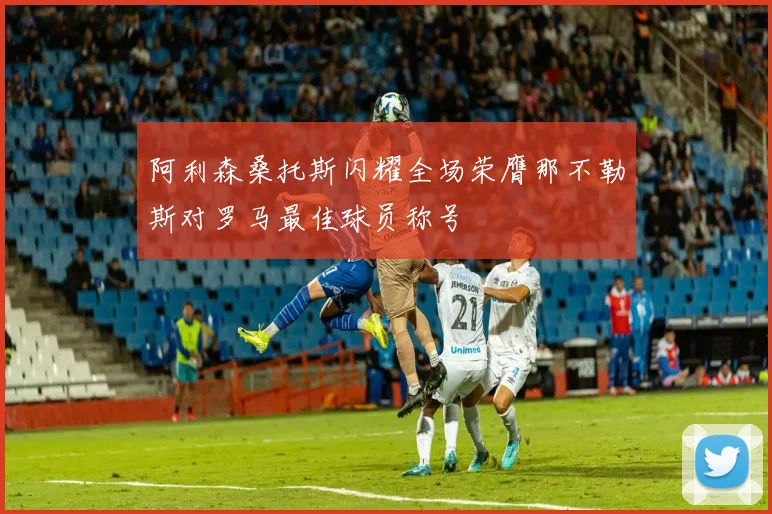 阿利森桑托斯闪耀全场荣膺那不勒斯对罗马最佳球员称号