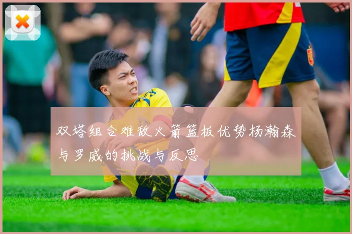 双塔组合难敌火箭篮板优势杨瀚森与罗威的挑战与反思