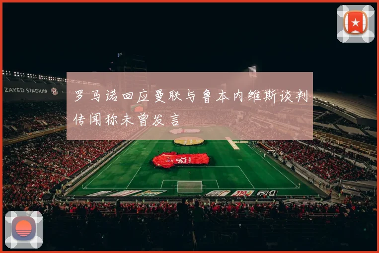罗马诺回应曼联与鲁本内维斯谈判传闻称未曾发言