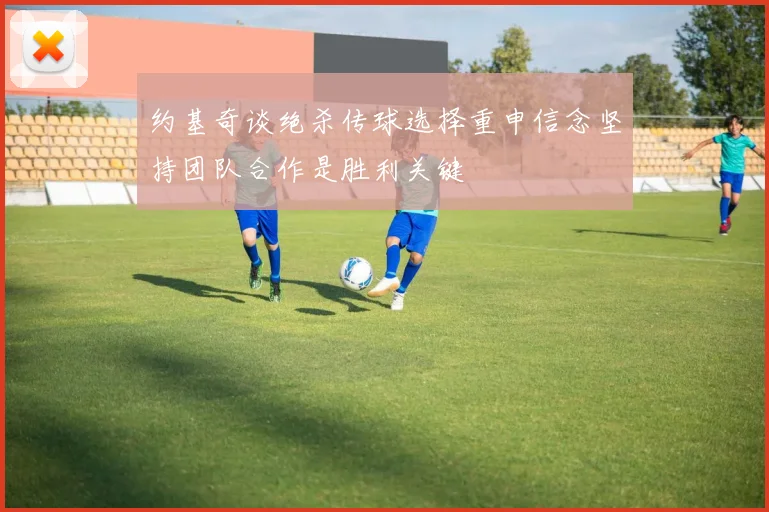 约基奇谈绝杀传球选择重申信念坚持团队合作是胜利关键