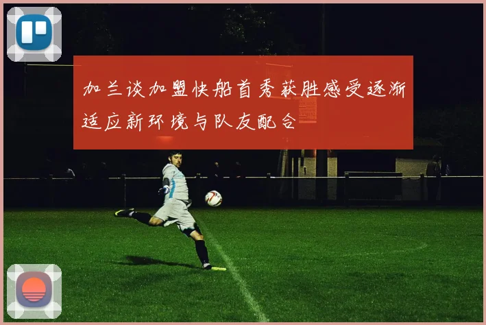 加兰谈加盟快船首秀获胜感受逐渐适应新环境与队友配合