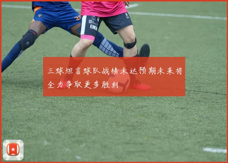 三球坦言球队战绩未达预期未来将全力争取更多胜利
