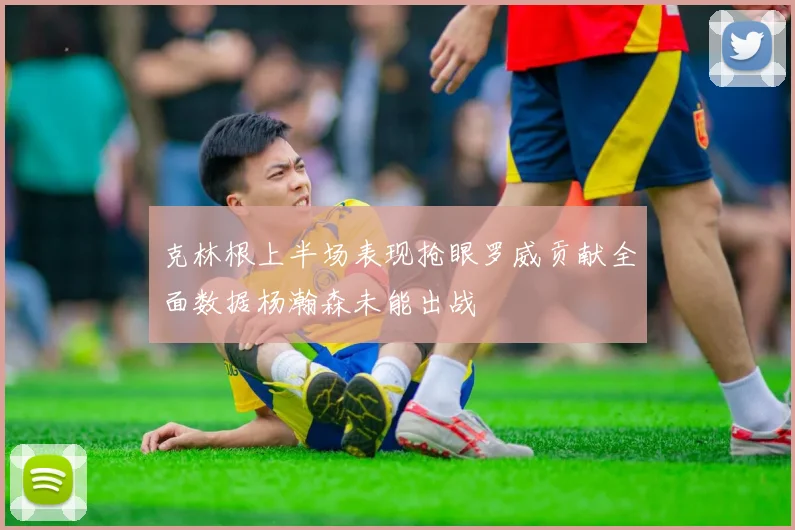 克林根上半场表现抢眼罗威贡献全面数据杨瀚森未能出战