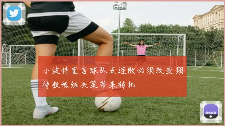 小波特直言球队五连败必须改变期待教练组决策带来转机