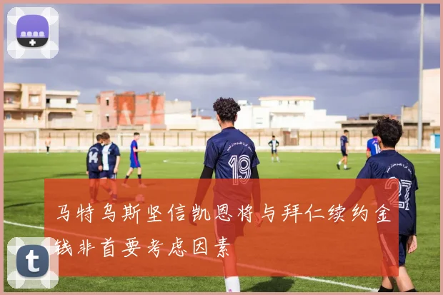 马特乌斯坚信凯恩将与拜仁续约金钱非首要考虑因素