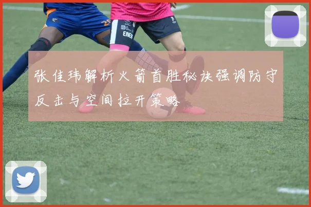 张佳玮解析火箭首胜秘诀强调防守反击与空间拉开策略