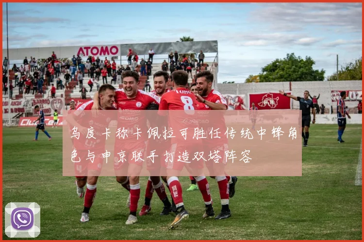乌度卡称卡佩拉可胜任传统中锋角色与申京联手打造双塔阵容