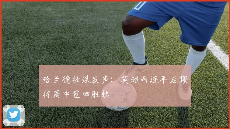 哈兰德社媒发声：英超两连平后期待周中重回胜轨