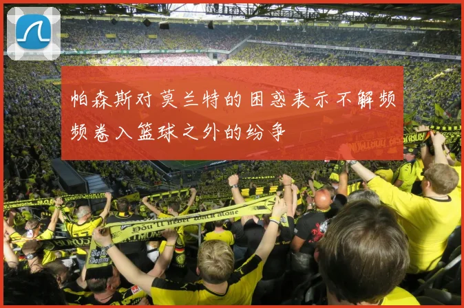 帕森斯对莫兰特的困惑表示不解频频卷入篮球之外的纷争
