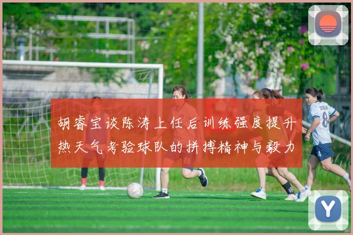 胡睿宝谈陈涛上任后训练强度提升热天气考验球队的拼搏精神与毅力