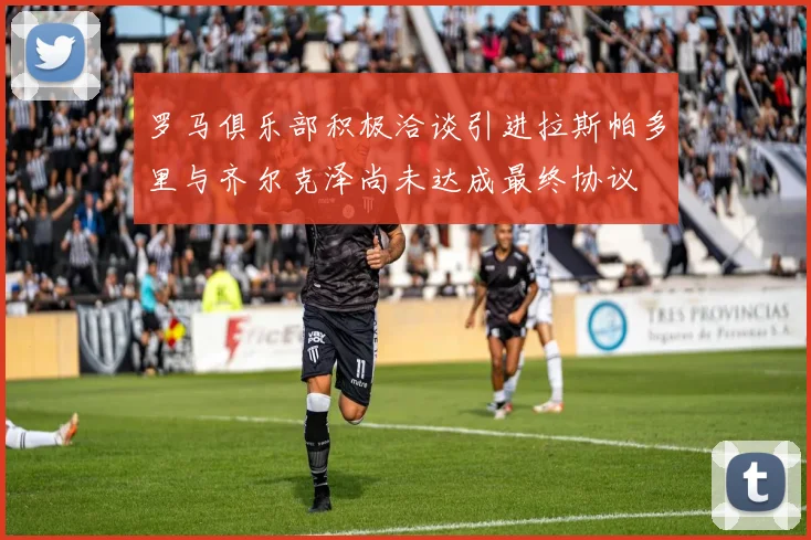 罗马俱乐部积极洽谈引进拉斯帕多里与齐尔克泽尚未达成最终协议