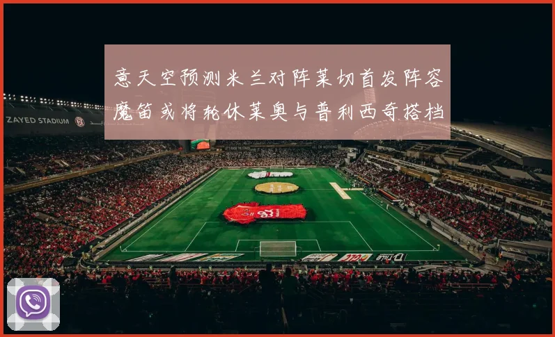 意天空预测米兰对阵莱切首发阵容魔笛或将轮休莱奥与普利西奇搭档出战