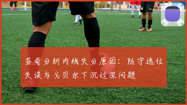 芬奇分析内线失分原因：防守选位失误与戈贝尔下沉过深问题