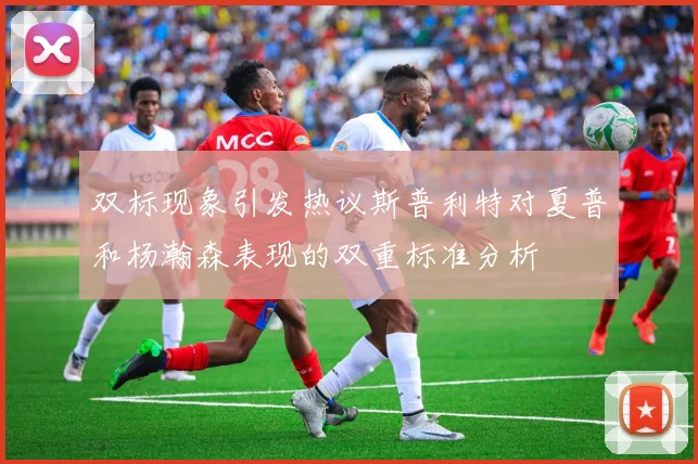 双标现象引发热议斯普利特对夏普和杨瀚森表现的双重标准分析
