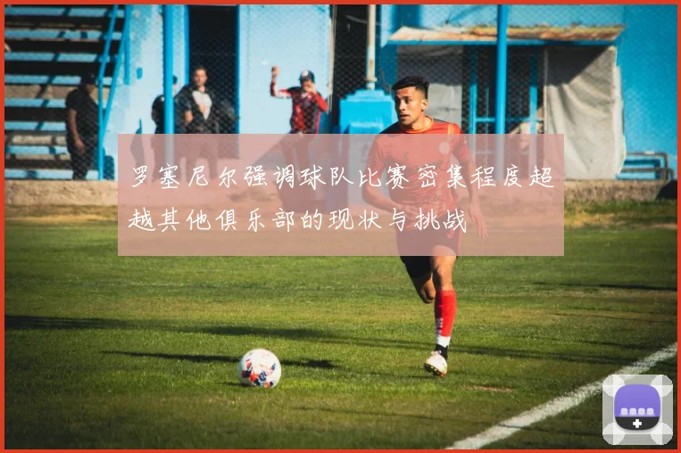 罗塞尼尔强调球队比赛密集程度超越其他俱乐部的现状与挑战