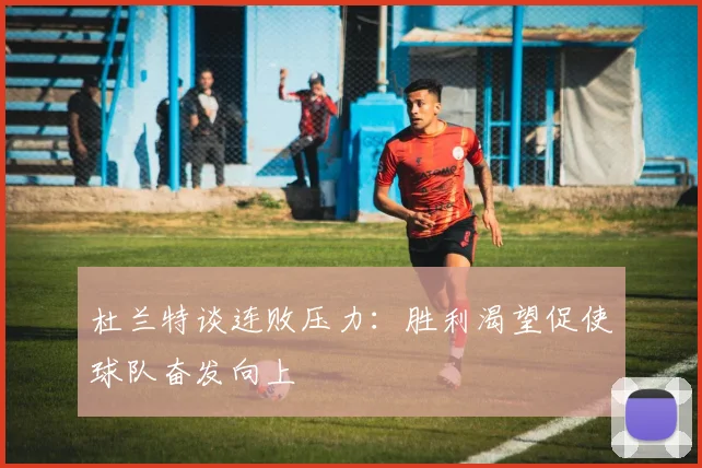 杜兰特谈连败压力：胜利渴望促使球队奋发向上