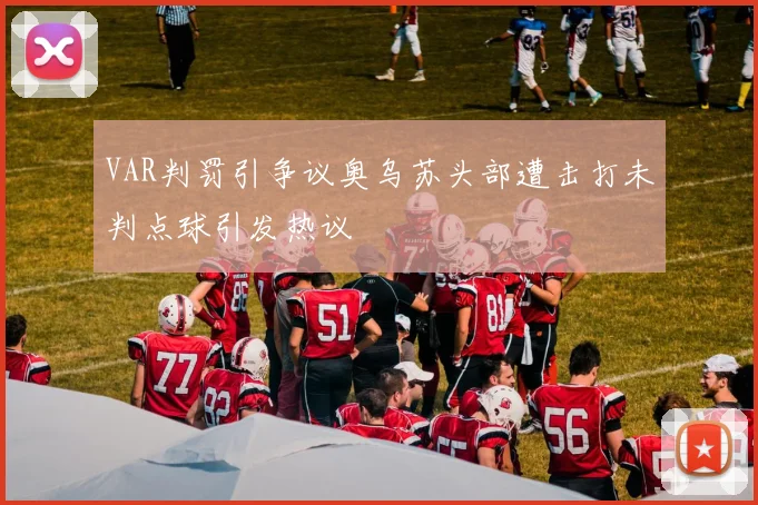 VAR判罚引争议奥乌苏头部遭击打未判点球引发热议