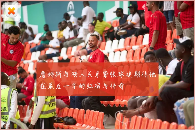 詹姆斯与湖人关系紧张球迷期待他在最后一季的归宿与传奇