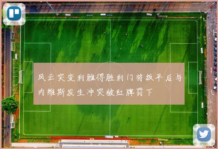 风云突变利雅得胜利门将扳平后与内维斯发生冲突被红牌罚下