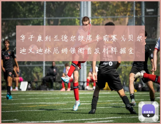 华子康利兰德尔缺席季前赛戈贝尔迪文迪林厄姆领衔首发对阵掘金