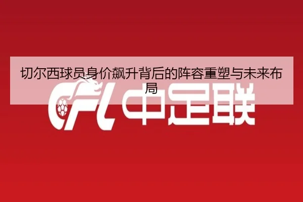切尔西球员身价飙升背后的阵容重塑与未来布局 - Leyu